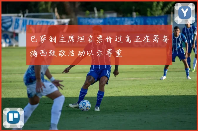 巴萨副主席坦言票价过高正在筹备梅西致敬活动以示尊重