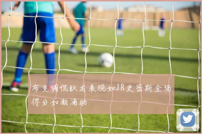 布克调侃狄龙表现如JR史密斯全场得分如潮涌动