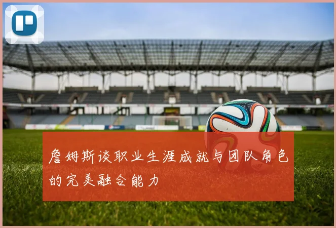 詹姆斯谈职业生涯成就与团队角色的完美融合能力