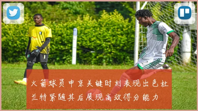 火箭球员申京关键时刻表现出色杜兰特紧随其后展现高效得分能力