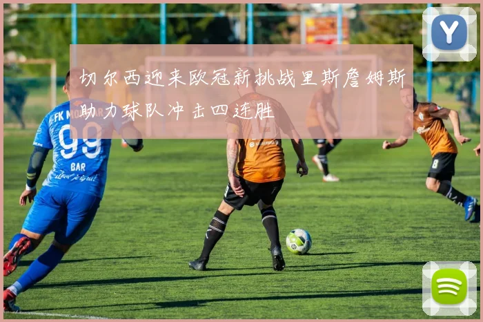 切尔西迎来欧冠新挑战里斯詹姆斯助力球队冲击四连胜