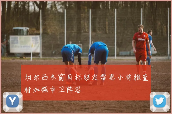 切尔西冬窗目标锁定雷恩小将雅奎特加强中卫阵容