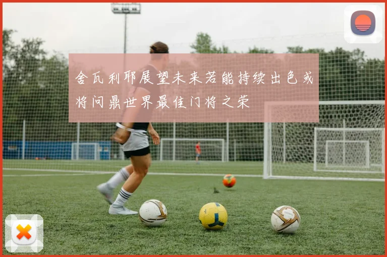 舍瓦利耶展望未来若能持续出色或将问鼎世界最佳门将之荣