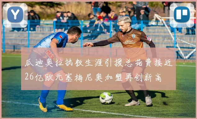 瓜迪奥拉执教生涯引援总花费接近26亿欧元塞梅尼奥加盟再创新高
