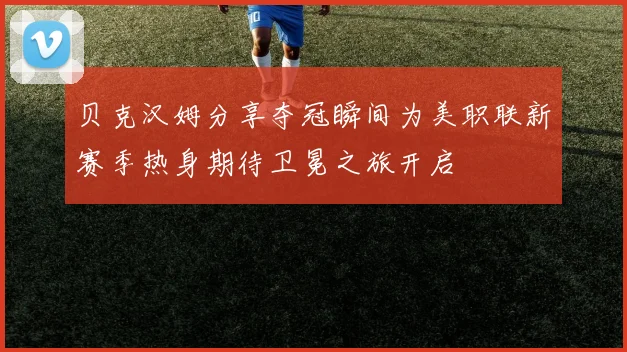 贝克汉姆分享夺冠瞬间为美职联新赛季热身期待卫冕之旅开启