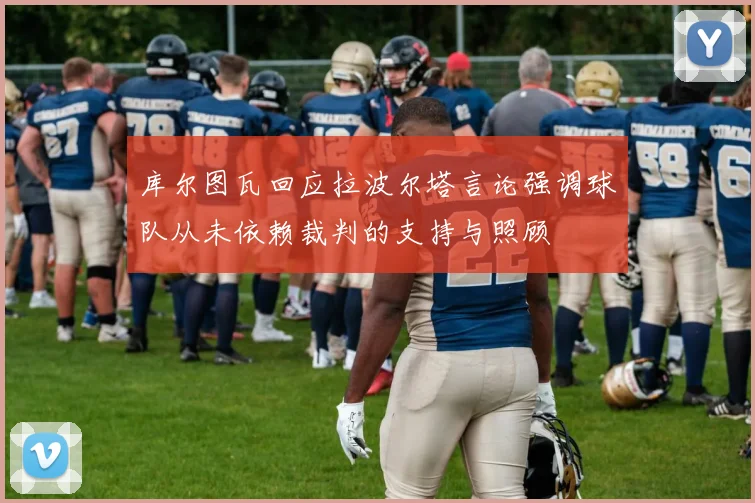 库尔图瓦回应拉波尔塔言论强调球队从未依赖裁判的支持与照顾