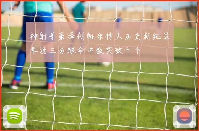 神射手豪泽创凯尔特人历史新纪录单场三分球命中数突破十个