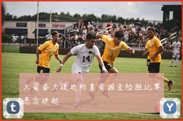 火箭奋力追赶约基奇掘金险胜比赛悬念迭起