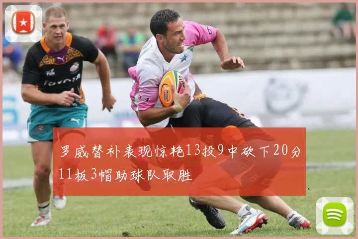罗威替补表现惊艳13投9中砍下20分11板3帽助球队取胜