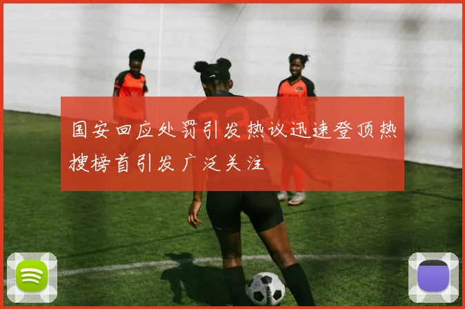 国安回应处罚引发热议迅速登顶热搜榜首引发广泛关注