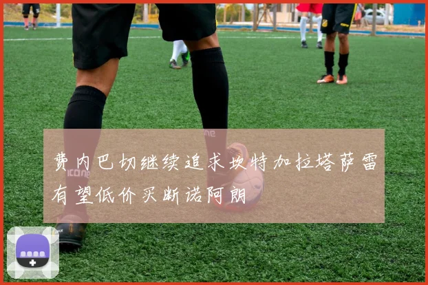 费内巴切继续追求坎特加拉塔萨雷有望低价买断诺阿朗