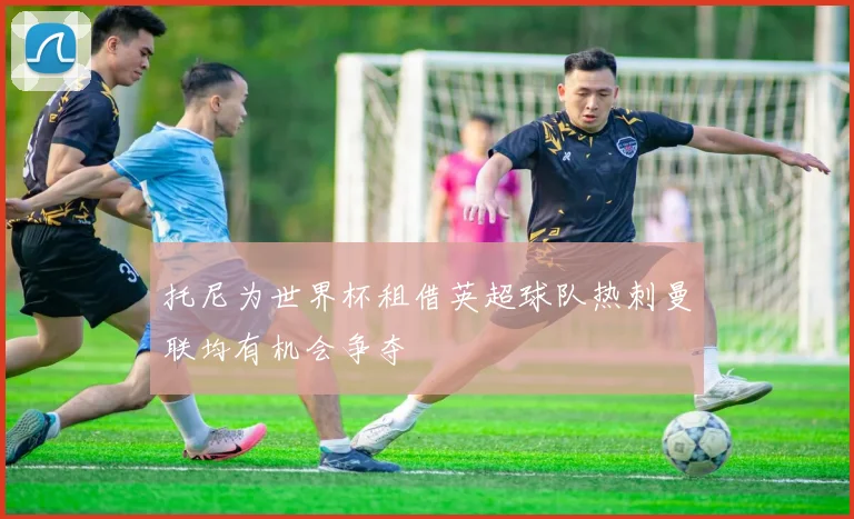 托尼为世界杯租借英超球队热刺曼联均有机会争夺