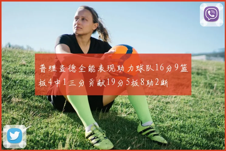 普理查德全能表现助力球队16分9篮板4中1三分贡献19分5板8助2断