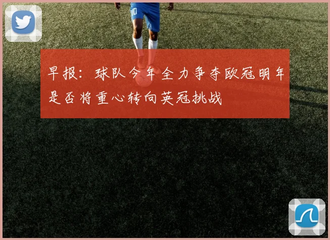 早报：球队今年全力争夺欧冠明年是否将重心转向英冠挑战