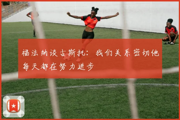 福法纳谈古斯托：我们关系密切他每天都在努力进步