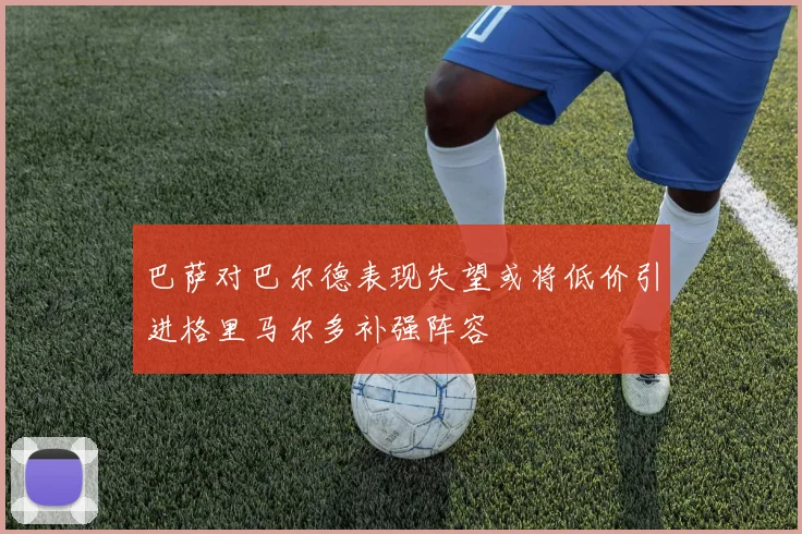 巴萨对巴尔德表现失望或将低价引进格里马尔多补强阵容