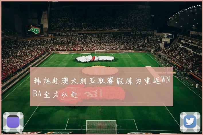 韩旭赴澳大利亚联赛锻炼为重返WNBA全力以赴