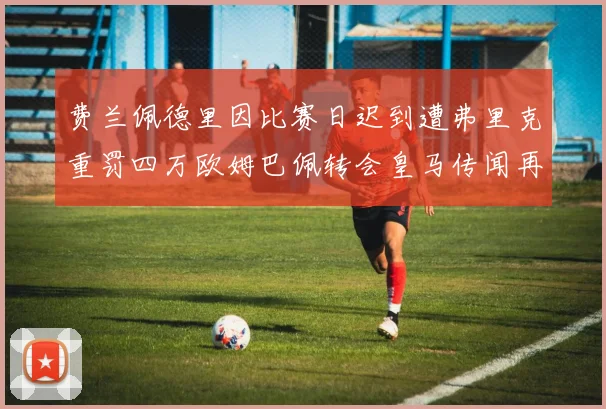 费兰佩德里因比赛日迟到遭弗里克重罚四万欧姆巴佩转会皇马传闻再起