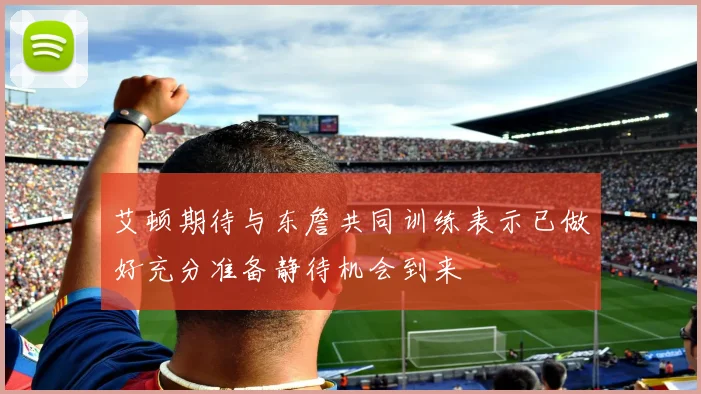 艾顿期待与东詹共同训练表示已做好充分准备静待机会到来