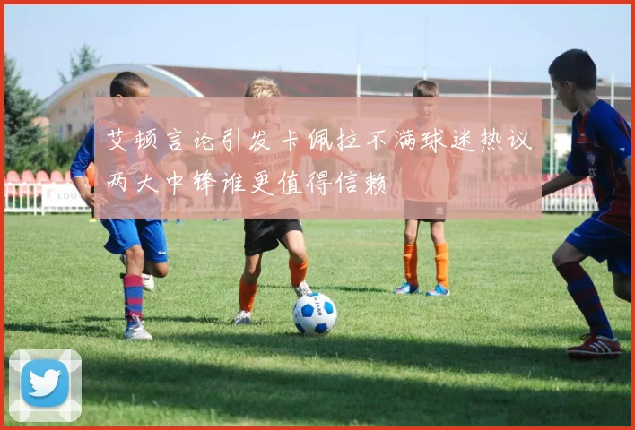 艾顿言论引发卡佩拉不满球迷热议两大中锋谁更值得信赖