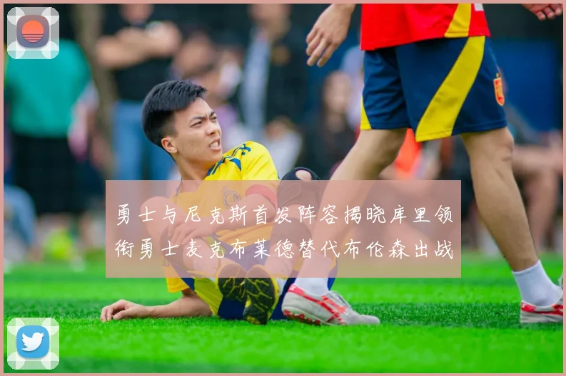 勇士与尼克斯首发阵容揭晓库里领衔勇士麦克布莱德替代布伦森出战