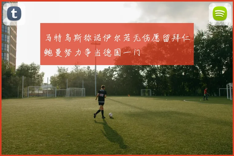 马特乌斯称诺伊尔若无伤愿留拜仁鲍曼努力争当德国一门