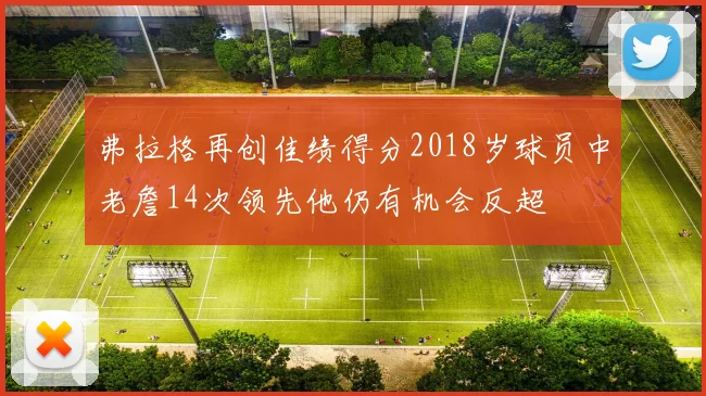 弗拉格再创佳绩得分2018岁球员中老詹14次领先他仍有机会反超