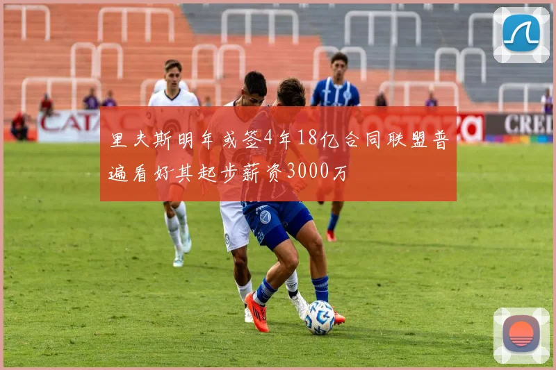 里夫斯明年或签4年18亿合同联盟普遍看好其起步薪资3000万