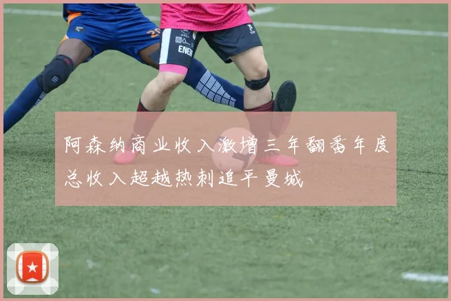 阿森纳商业收入激增三年翻番年度总收入超越热刺追平曼城