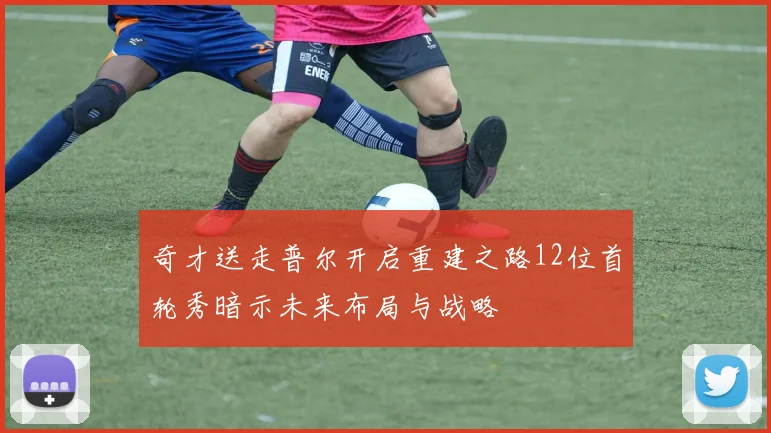 奇才送走普尔开启重建之路12位首轮秀暗示未来布局与战略