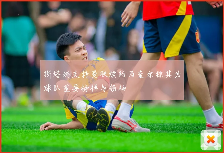 斯塔姆支持曼联续约马奎尔称其为球队重要榜样与领袖