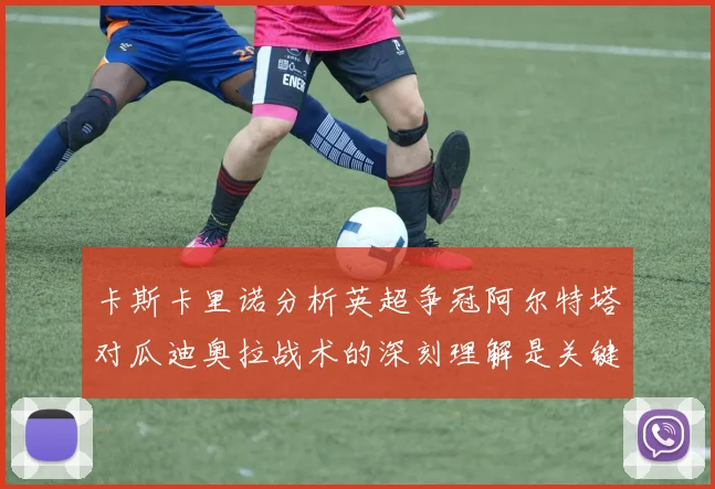 卡斯卡里诺分析英超争冠阿尔特塔对瓜迪奥拉战术的深刻理解是关键