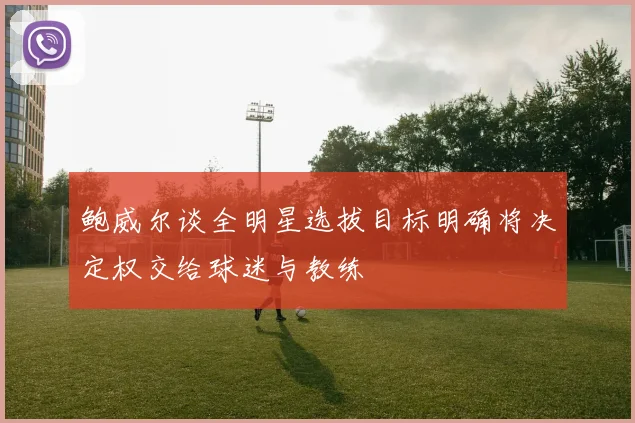 鲍威尔谈全明星选拔目标明确将决定权交给球迷与教练
