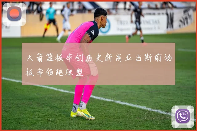 火箭篮板率创历史新高亚当斯前场板率领跑联盟