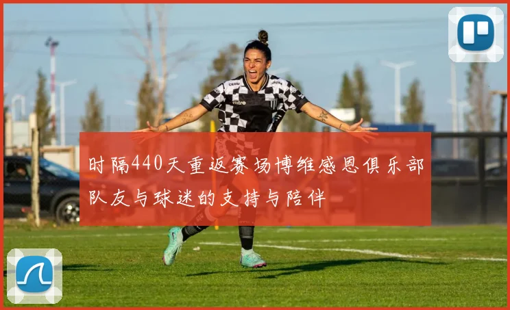 时隔440天重返赛场博维感恩俱乐部队友与球迷的支持与陪伴