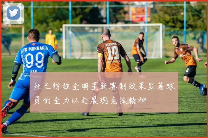 杜兰特称全明星新赛制效果显著球员们全力以赴展现竞技精神