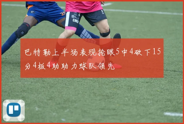 巴特勒上半场表现抢眼5中4砍下15分4板4助助力球队领先