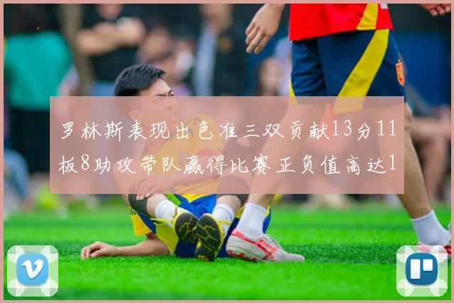 罗林斯表现出色准三双贡献13分11板8助攻带队赢得比赛正负值高达11