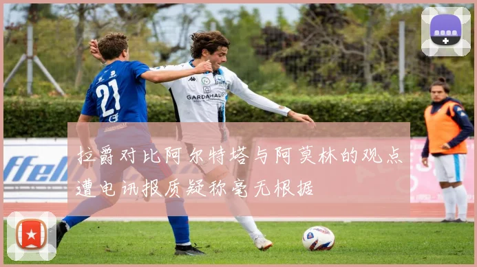 拉爵对比阿尔特塔与阿莫林的观点遭电讯报质疑称毫无根据