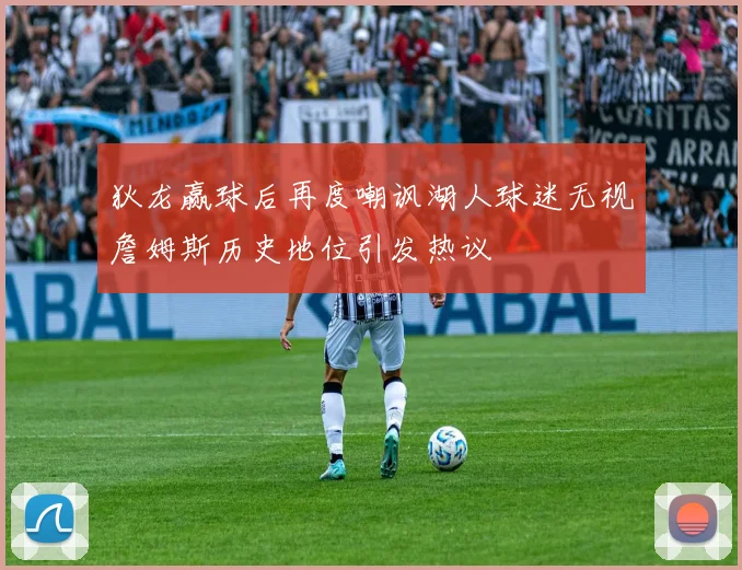 狄龙赢球后再度嘲讽湖人球迷无视詹姆斯历史地位引发热议