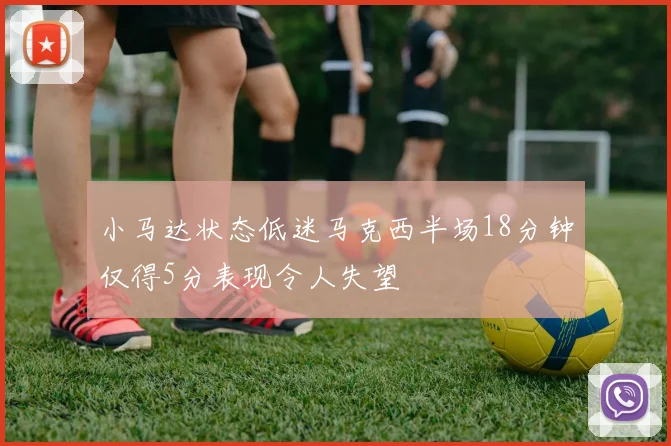 小马达状态低迷马克西半场18分钟仅得5分表现令人失望