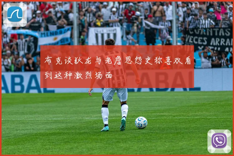 布克谈狄龙与老詹恩怨史称喜欢看到这种激烈场面