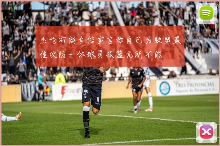 杰伦布朗自信宣言称自己为联盟最佳攻防一体球员投篮无所不能