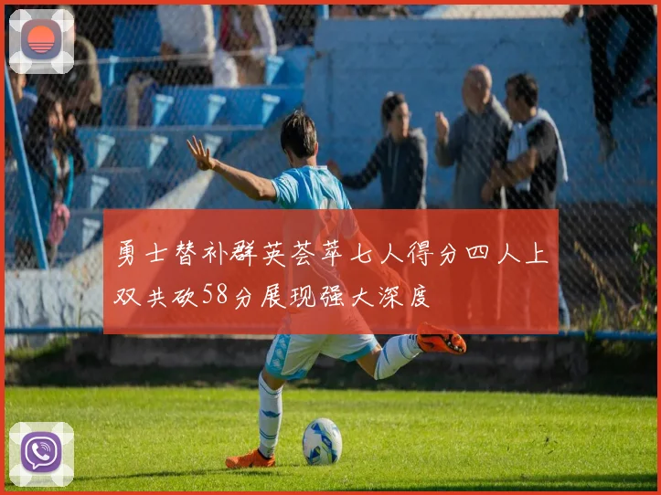 勇士替补群英荟萃七人得分四人上双共砍58分展现强大深度