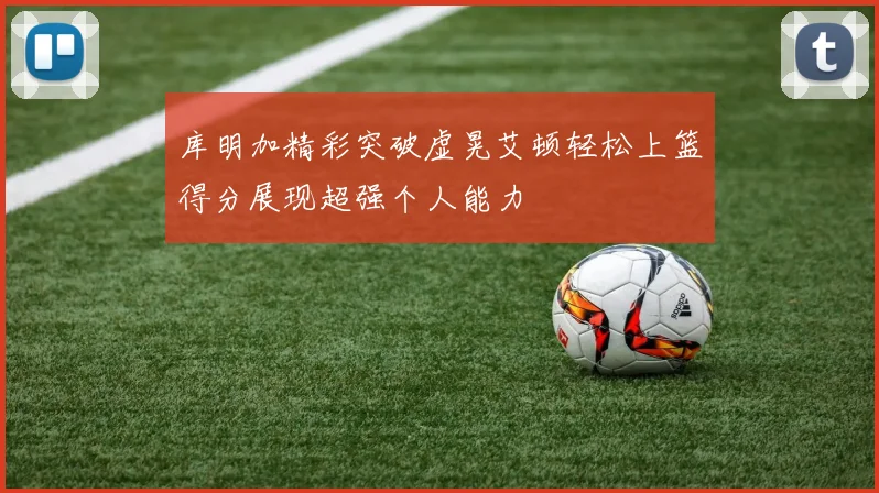 库明加精彩突破虚晃艾顿轻松上篮得分展现超强个人能力