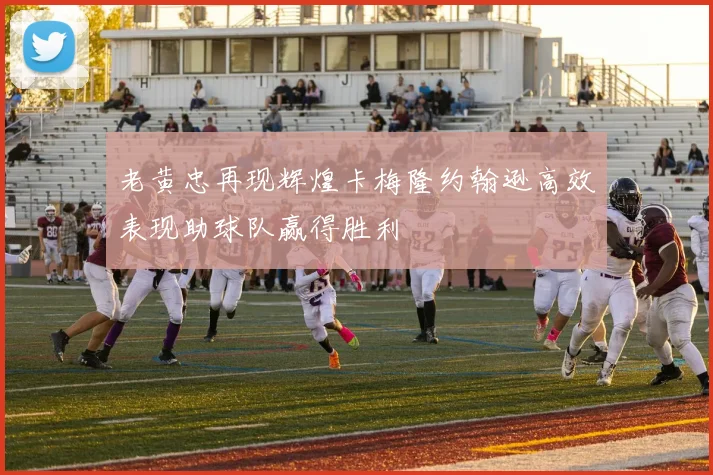 老黄忠再现辉煌卡梅隆约翰逊高效表现助球队赢得胜利