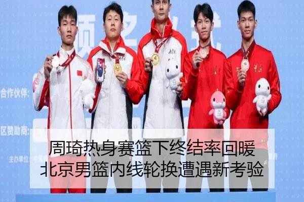 周琦热身赛篮下终结率回暖 北京男篮内线轮换遭遇新考验（eonsports）